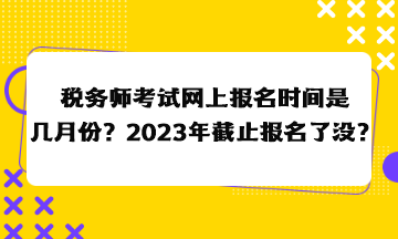 税务师考试网上报名时间是几月份？2023年截止报名了没？