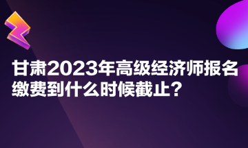 甘肃2023年高级经济师报名缴费到什么时候截止？报名费能退吗？