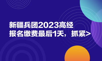 新疆兵团2023高经报名缴费最后1天，抓紧>