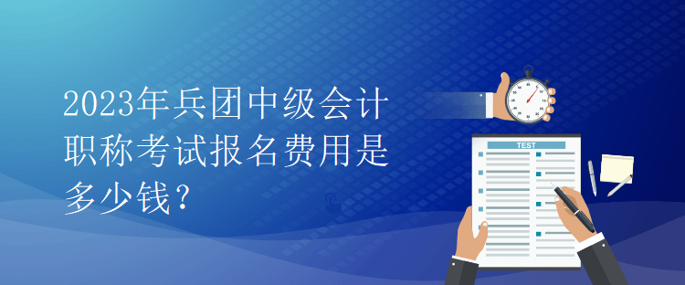 2023年兵团中级会计职称考试报名费用是多少钱？