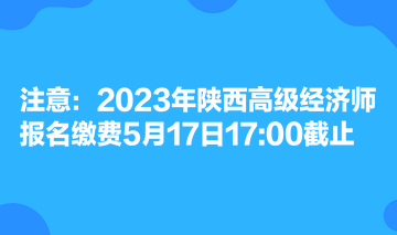 注意：2023年陕西高级经济师报名缴费5月17日1700截止