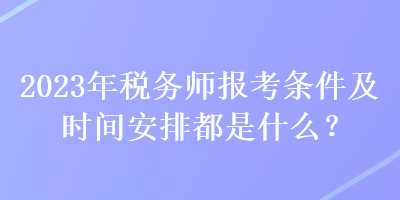 2023年税务师报考条件及时间安排都是什么？