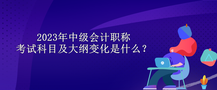 2023年中级会计职称考试科目及大纲变化是什么？