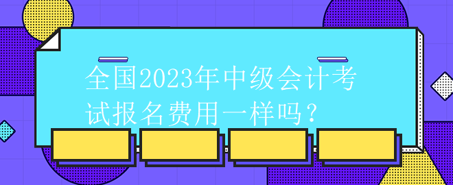 全國2023年中級會計考試報名費用一樣嗎？