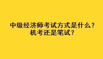 中级经济师2023年考试方式是什么？机考还是笔试？