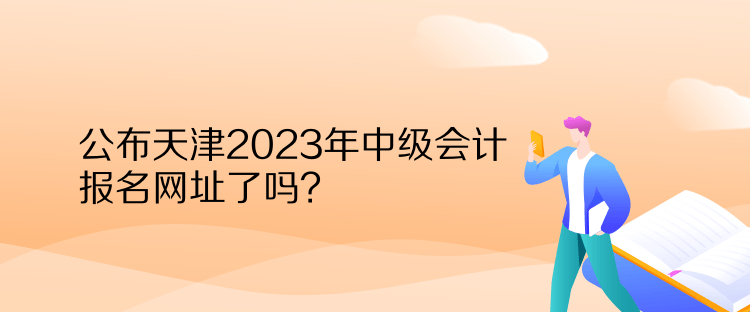 公布天津2023年中级会计报名网址了吗？