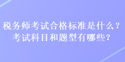 税务师考试合格标准是什么？考试科目和题型有哪些？