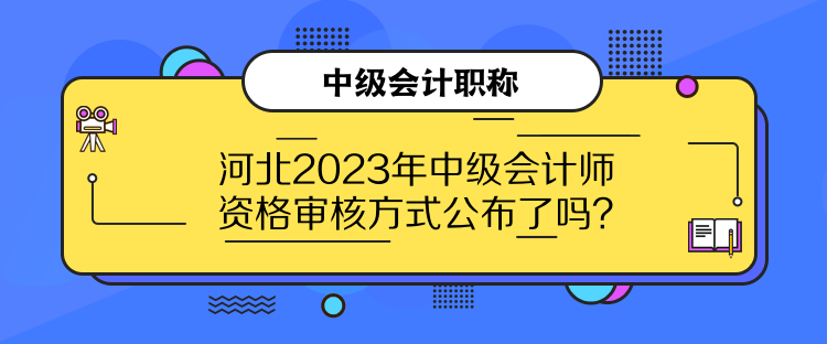 河北2023年中级会计师资格审核方式公布了吗？