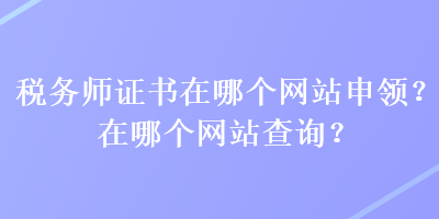 税务师证书在哪个网站申领？在哪个网站查询？