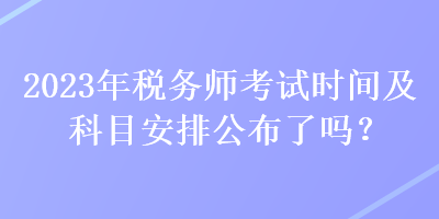 2023年税务师考试时间及科目安排公布了吗？