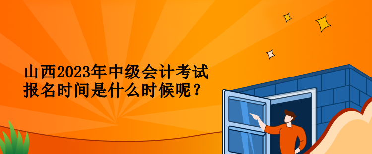 山西2023年中级会计考试报名时间是什么时候呢？