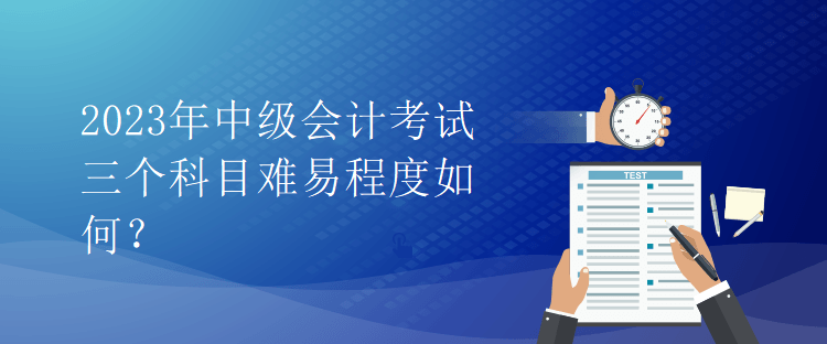 2023年中级会计考试三个科目难易程度如何？