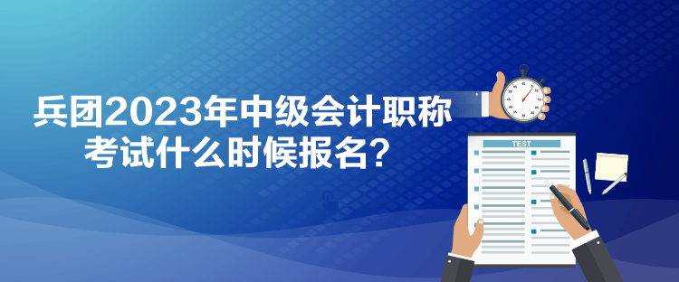 兵团2023年中级会计职称考试什么时候报名？