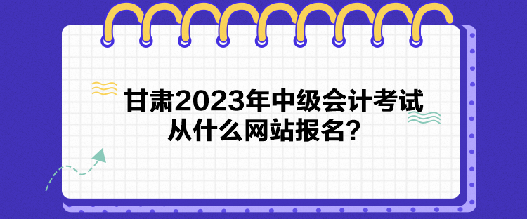甘肃2023年中级会计考试从什么网站报名？