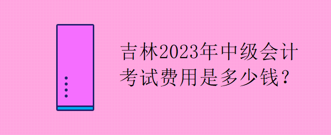 吉林2023年中级会计考试费用是多少钱？