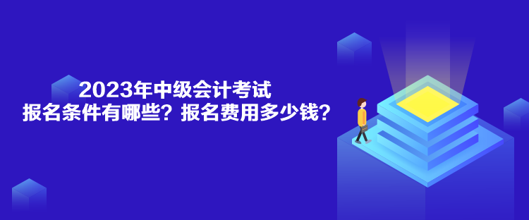 2023年中级会计考试报名条件有哪些？报名费用多少钱？