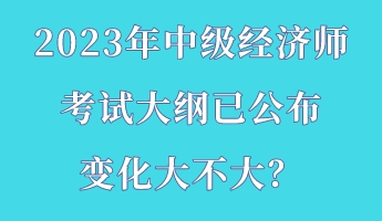 2023年中级经济师考试大纲已公布 变化大不大？