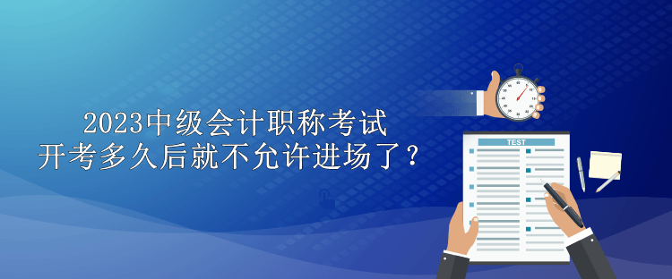 2023中级会计职称考试开考多久后就不允许进场了？