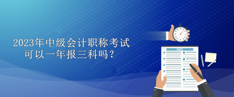 2023年中级会计职称考试可以一年报三科吗？