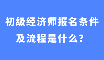 初级经济师报名条件及流程是什么？