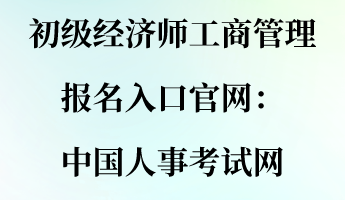 初级经济师工商管理报名入口官网：中国人事考试网