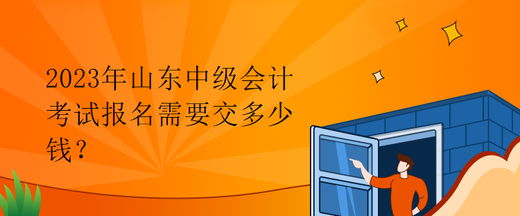 2023年山东中级会计考试报名需要交多少钱？