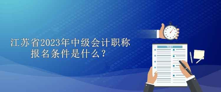 江苏省2023年中级会计职称报名条件是什么？