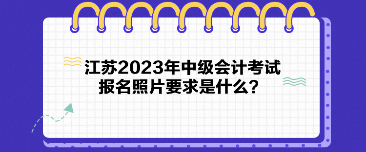 江苏2023年中级会计考试报名照片要求是什么？