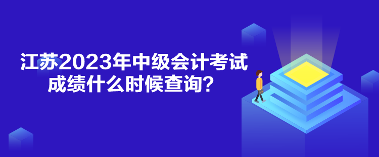 江苏2023年中级会计考试成绩什么时候查询？