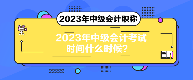 2023年中级会计考试时间什么时候？