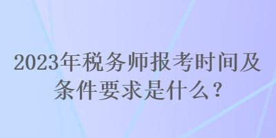 2023年税务师报考时间及条件要求是什么？