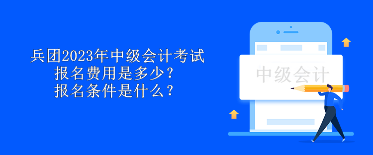 兵团2023年中级会计考试报名费用是多少？报名条件是什么？