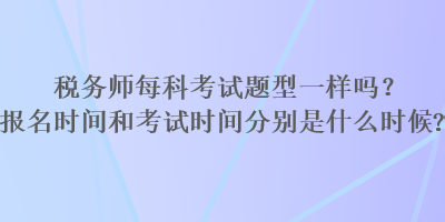 税务师每科考试题型一样吗？报名时间和考试时间分别是什么时候？