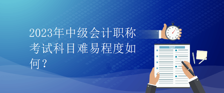 2023年中级会计职称考试科目难易程度如何？