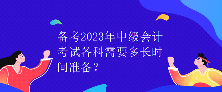 备考2023年中级会计考试各科需要多长时间准备？