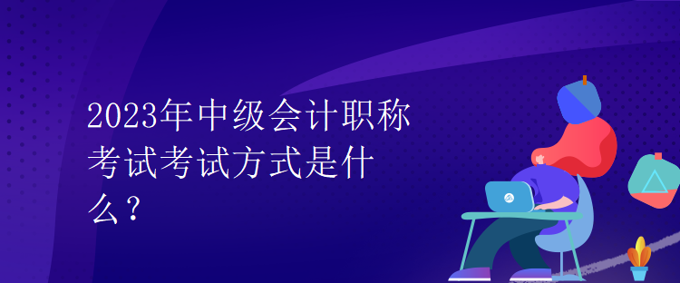 2023年中级会计职称考试考试方式是什么？