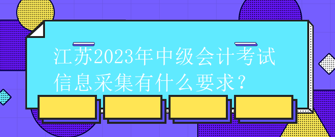 江苏2023年中级会计考试信息采集有什么要求？