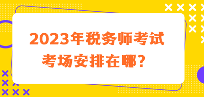 2023年税务师考试考场安排在哪？