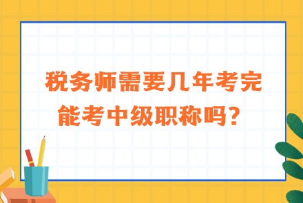 税务师需要几年考完能考中级职称吗？