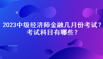 2023中级经济师金融几月份考试？考试科目有哪些？