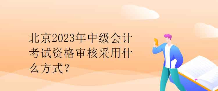 北京2023年中级会计考试资格审核采用什么方式？