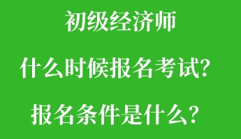 初级经济师什么时候报名考试？报名条件是什么？