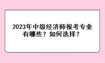 2023年中级经济师报考专业有哪些？如何选择？