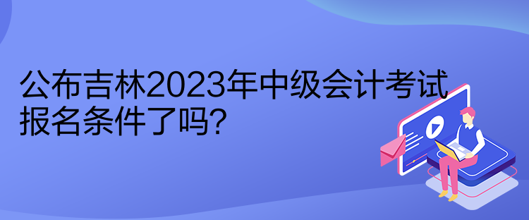 公布吉林2023年中级会计考试报名条件了吗？