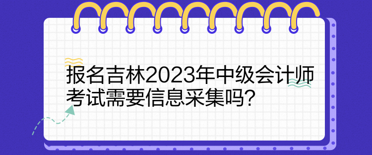 报名吉林2023年中级会计师考试需要信息采集吗？