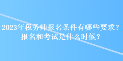 2023年税务师报名条件有哪些要求？报名和考试是什么时候？