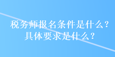 税务师报名条件是什么？具体要求是什么？