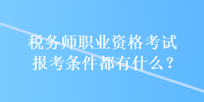 税务师职业资格考试报考条件都有什么？