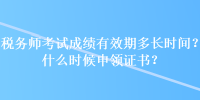 税务师考试成绩有效期多长时间？什么时候申领证书？