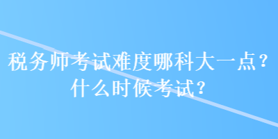 税务师考试难度哪科大一点？什么时候考试？